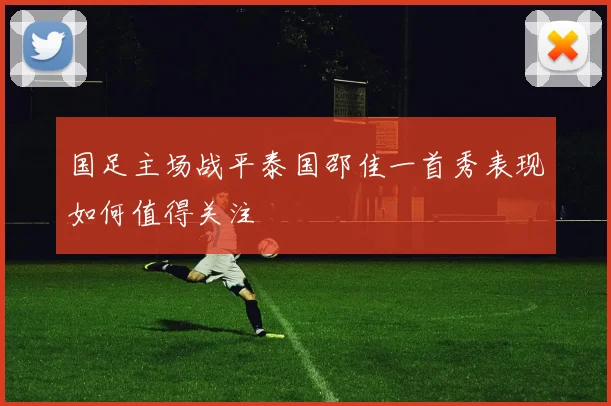 国足主场战平泰国邵佳一首秀表现如何值得关注