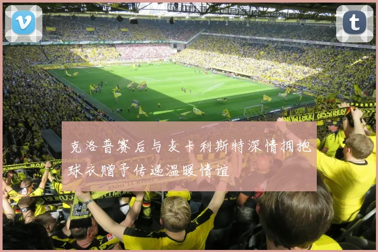 克洛普赛后与麦卡利斯特深情拥抱球衣赠予传递温暖情谊
