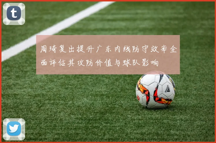 周琦复出提升广东内线防守效率全面评估其攻防价值与球队影响