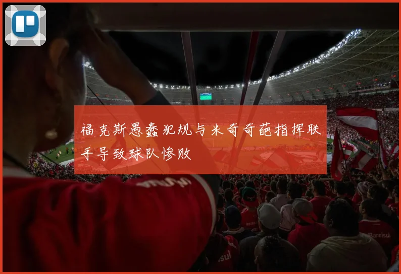 福克斯愚蠢犯规与米奇奇葩指挥联手导致球队惨败