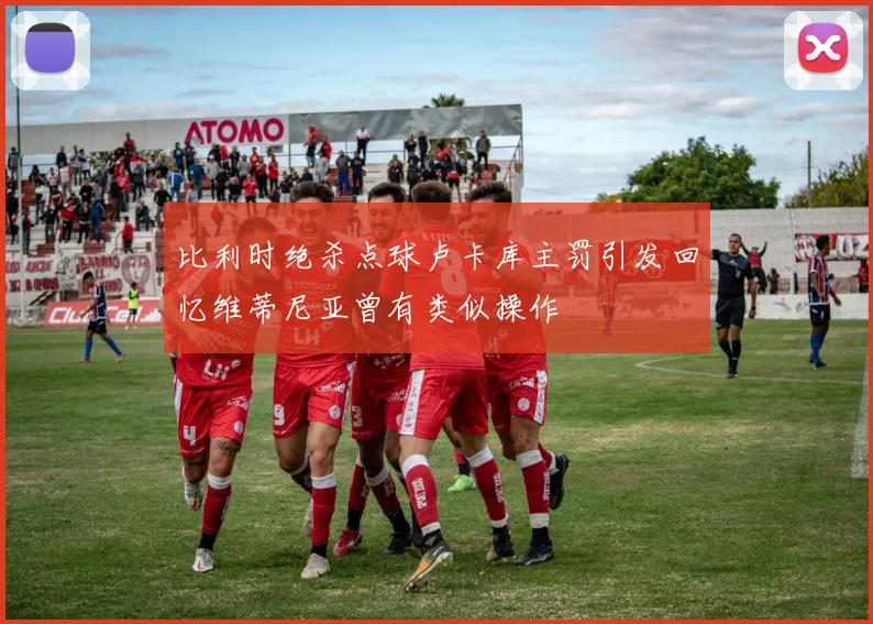比利时绝杀点球卢卡库主罚引发回忆维蒂尼亚曾有类似操作