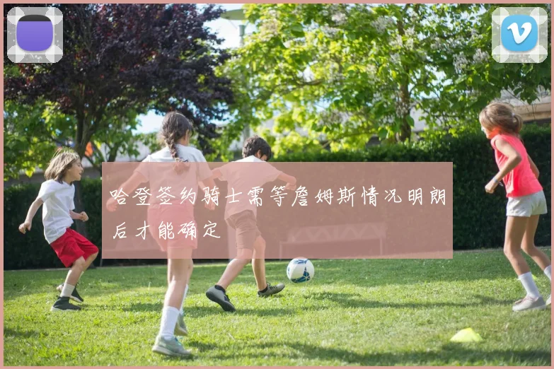 哈登签约骑士需等詹姆斯情况明朗后才能确定
