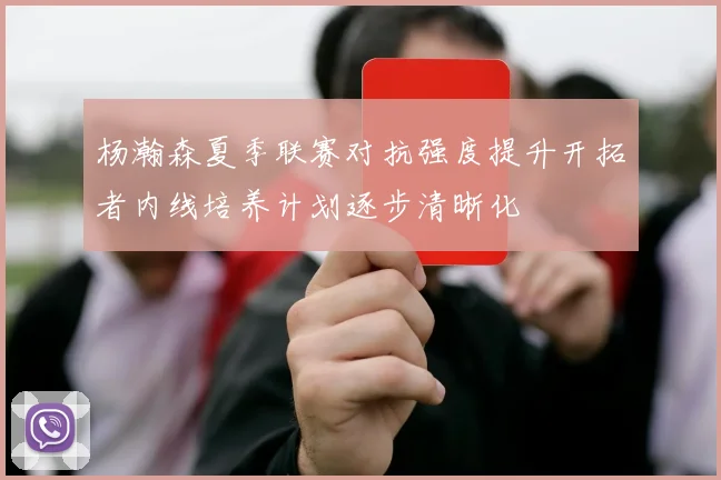 杨瀚森夏季联赛对抗强度提升开拓者内线培养计划逐步清晰化