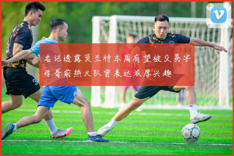 名记透露莫兰特本周有望被交易字母哥前热火队曾表达浓厚兴趣